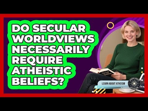 Do Secular Worldviews Necessarily Require Atheistic Beliefs?