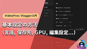 VideoProc Vloggerの基本設定（日本語、保存先、GPU、編集設定など）｜VideoProc Vlogger使い方