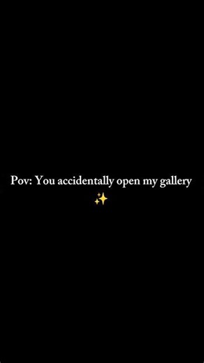 You accidentally open my gallery❤