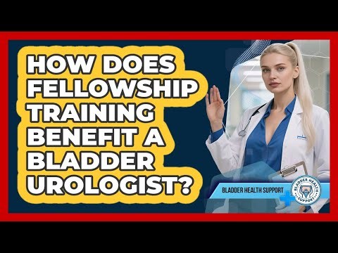 How Does Fellowship Training Benefit A Bladder Urologist?