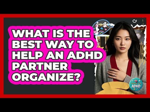 What Is The Best Way To Help An ADHD Partner Organize? - Managing Your ADHD