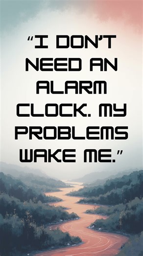 I Don't Need an Alarm Clock - My Problems Wake Me.