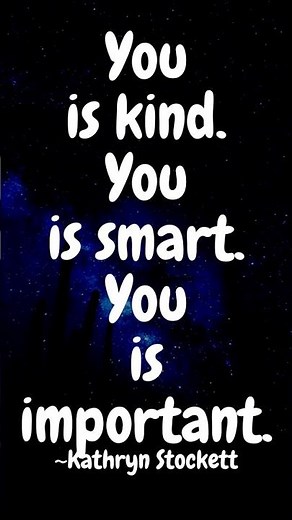 You is kind. You is smart. You is important. ~Kathryn Stockett