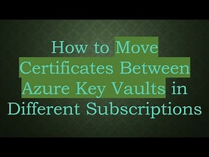 How to Move Certificates Between Azure Key Vaults in Different Subscriptions