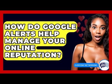 How Do Google Alerts Help Manage Your Online Reputation? - Everyday-Networking