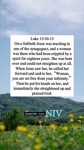 Luke 13:10-13 On a Sabbath Jesus was teaching in one of the synagogues, and a woman was there who had been crippled by a spirit for eighteen years. She was bent over and could not straighten up at all. When Jesus saw her, he called her forward and said to her, “Woman, you are set free from your infirmity.” Then he put his hands on her, and immediately she straightened up and praised God. | English Bible - Gospel