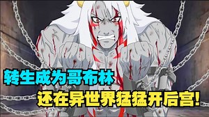 史上最爽龙傲天！男主转生成为哥布林，还在异世界开起了后宫？！一口气看完《怪物转生》