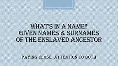 What’s in a Name? Given Names & Surnames of the Enslaved Ancestor