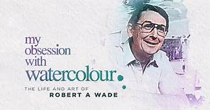 MY OBSESSION WITH WATERCOLOUR: The life and art of Robert A Wade