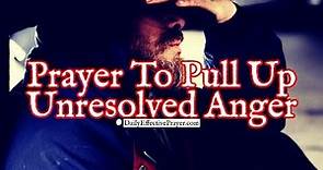 Prayer To Pull Up Unresolved Anger From Your Heart & Give It To God