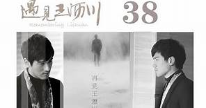 遇見王瀝川 38 | Remembering Lichuan 38（大結局）（高以翔、焦俊豔、連凱、鄭希怡等主演）