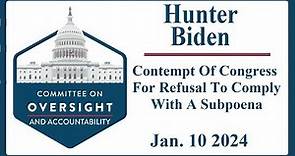 Robert Hunter Biden in contempt of Congress ~ Oversight and Accountability Committee ~ Jan 10 2024