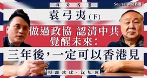 【海外香港 116】袁弓夷：做過政協 認清中共 覺醒未來：三年後，一定可以香港見（下）