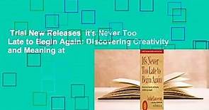 Trial New Releases  It's Never Too Late to Begin Again: Discovering Creativity and Meaning at