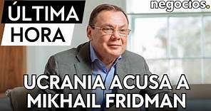 ÚLTIMA HORA: Ucrania acusa a Mikhail Fridman de financiar la guerra