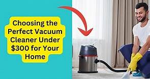 Choosing the Perfect Vacuum Cleaner Under $300 for Your Home