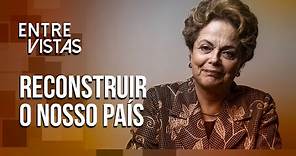 Dilma Rousseff no Entre Vistas - RECONSTRUIR O NOSSO PAÍS