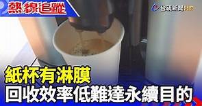 紙杯有淋膜 回收效率低難達永續目的【熱線追蹤】