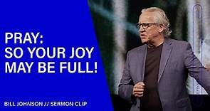 Pray: So Your Joy May Be Full! Bill Johnson (Sermon Clip) | Bethel Church