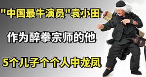 "中国最牛演员"袁小田：作为醉拳宗师的他，5个儿子个个人中龙凤