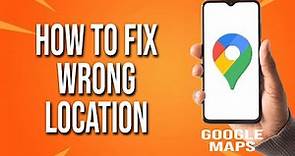 How To Fix Wrong Location On Google Maps