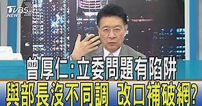 【少康開講】曾厚仁:立委問題有陷阱.與部長沒不同調 改口補破網?