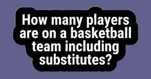 How many players are on a basketball team including substitutes?