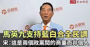 馬英九支持藍白合全民調 宋楚瑜：這是兩個政黨間的商量「而非個人」 - 自由電子報影音頻道