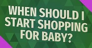 When should I start shopping for baby?