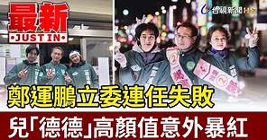 鄭運鵬立委連任失敗 兒「德德」高顏值意外暴紅【最新快訊】