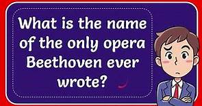 What is the name of the only opera Beethoven ever wrote?