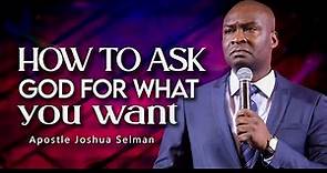 HOW TO ASK GOD FOR WHAT YOU WANT - APOSTLE JOSHUA SELMAN