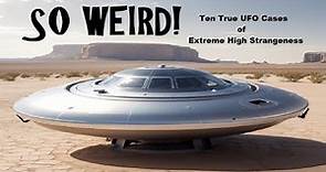 SO WEIRD! Ten True UFO Cases of Extreme High Strangeness