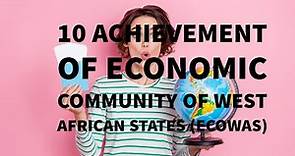 10 ACHIEVEMENT OF ECONOMIC COMMUNITY OF WEST AFRICAN STATES (ECOWAS)