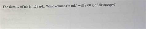 Solved: The density of air is 1.29 g/L. What volume (in mL) will 8.00 g ...