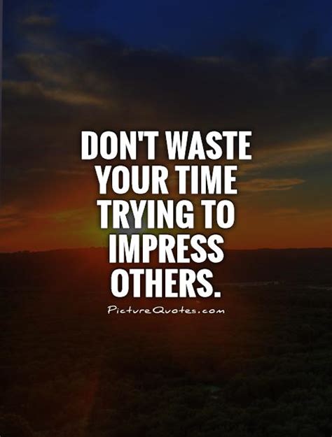 Dont Waste Your Time Trying To Impress Others Picture Quotes