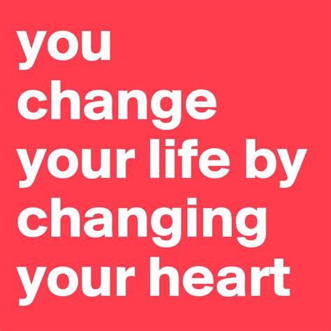 You Change Your Life By Changing Your Heart Post By Patrick On Boldomatic