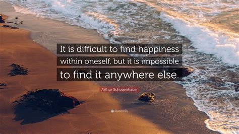 Arthur Schopenhauer Quote “it Is Difficult To Find Happiness Within Oneself But It Is