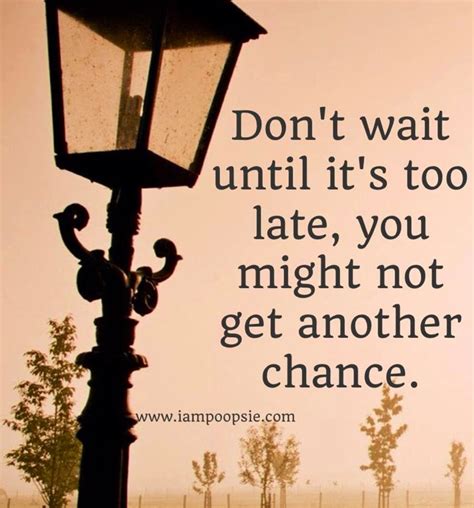 Dont Wait Till It S Too Late Quotes Quotesgram