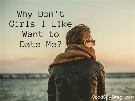 Why Dont Girls I Like Want To Date Me Goodguyswag