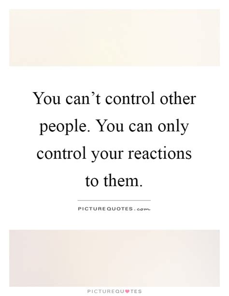 You Can T Control Other People You Can Only Control Your Picture Quotes