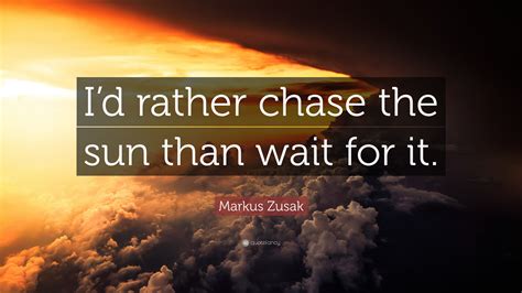 Markus Zusak Quote “i’d Rather Chase The Sun Than Wait For It ”