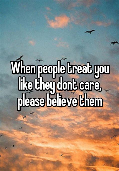 When People Treat You Like They Dont Care Please Believe Them