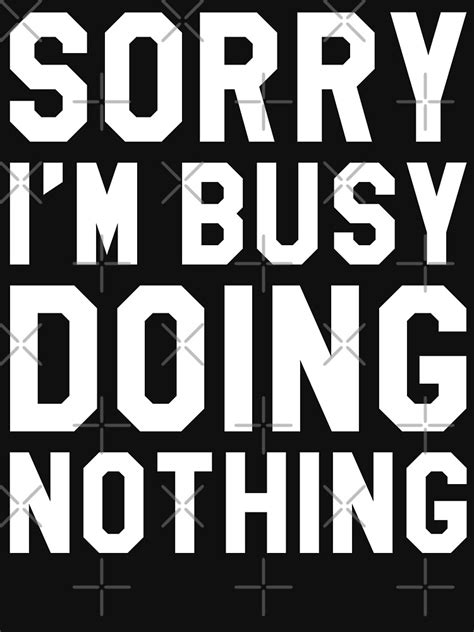 Sorry Im Busy Doing Nothing T Shirt By Limitlezz Redbubble