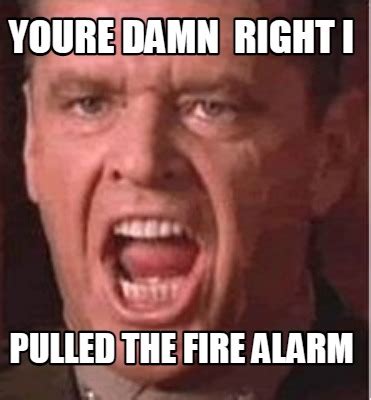 Meme Creator Funny Youre Damn Right I Pulled The Fire Alarm Meme