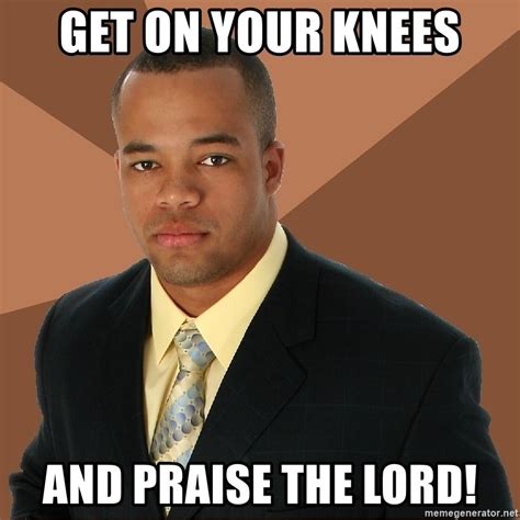Get On Your Knees And Praise The Lord Successful Black Man Meme