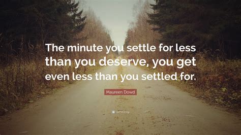 Maureen Dowd Quote “the Minute You Settle For Less Than You Deserve You Get Even Less Than You
