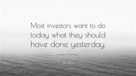 Lawrence Summers Quote Most Investors Want To Do Today What They