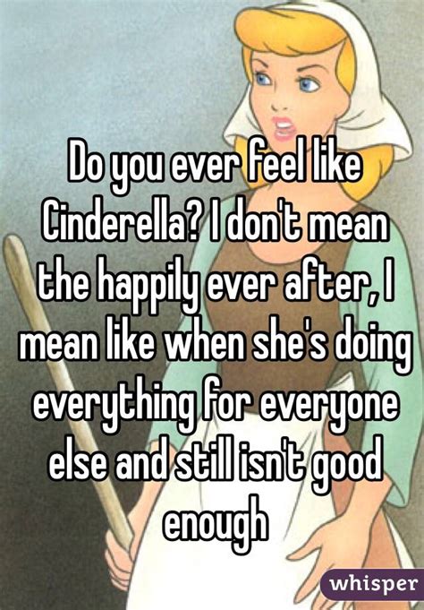 Do You Ever Feel Like Cinderella I Dont Mean The Happily Ever After