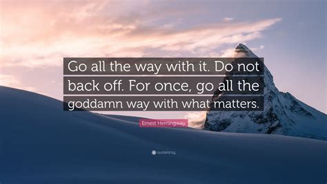 Ernest Hemingway Quote Go All The Way With It Do Not Back Off For